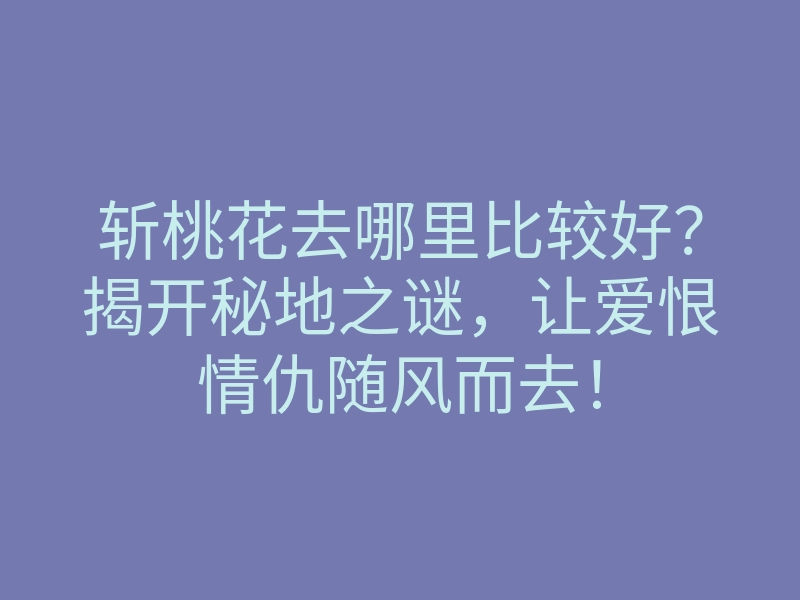 斩桃花去哪里比较好?揭开秘地之谜,让爱恨情仇随风而去!
