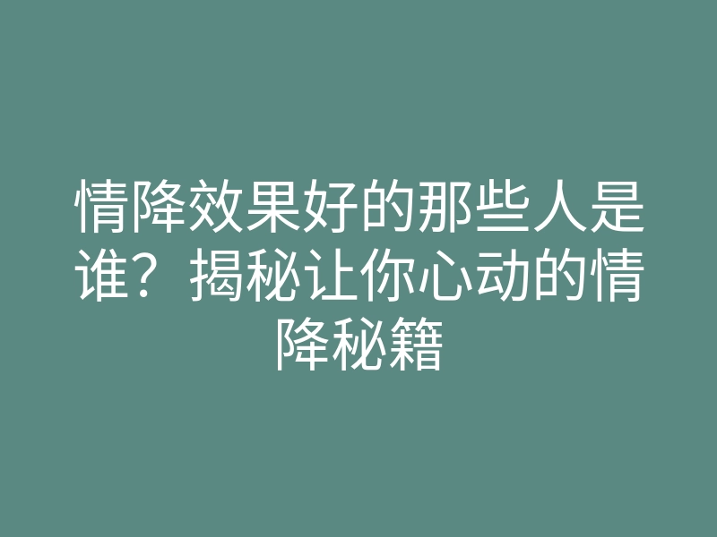情降效果好的那些人是谁？揭秘让你心动的情降秘籍