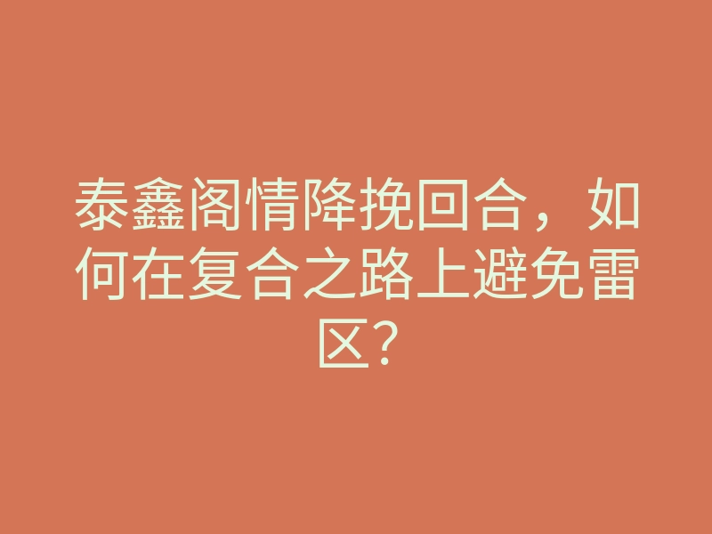 泰鑫阁情降挽回合,如何在复合之路上避免雷区?