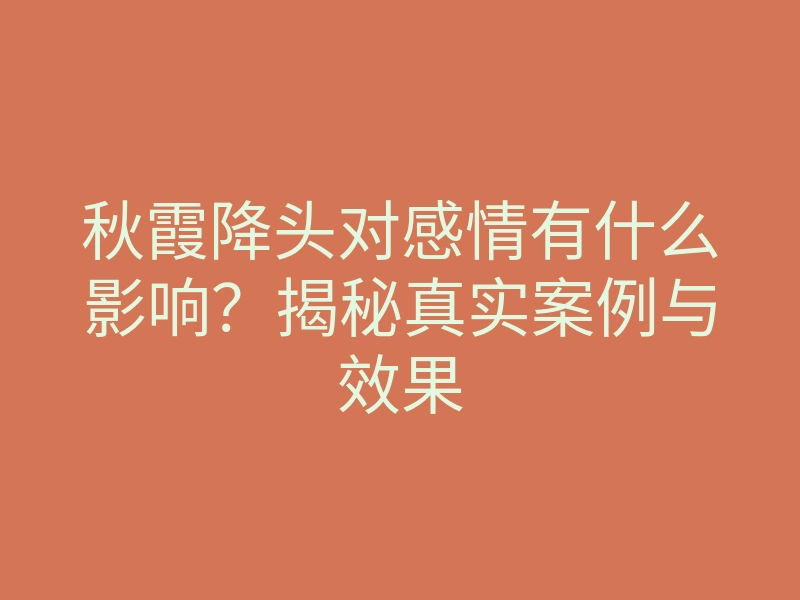 秋霞降头对感情有什么影响?揭秘真实案例与效果
