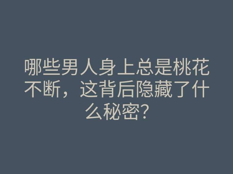 哪些男人身上总是桃花不断,这背后隐藏了什么秘密?