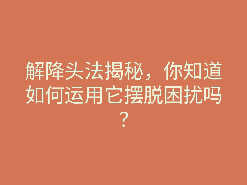 解降头法揭秘,你知道如何运用它摆脱困扰吗?