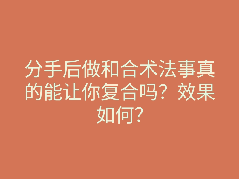 分手后做和合术法事真的能让你复合吗?效果如何?
