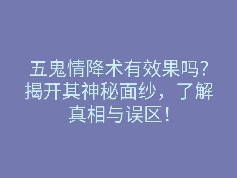 五鬼情降术有效果吗?揭开其神秘面纱,了解真相与误区!