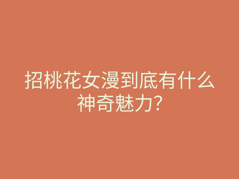 招桃花女漫到底有什么神奇魅力?