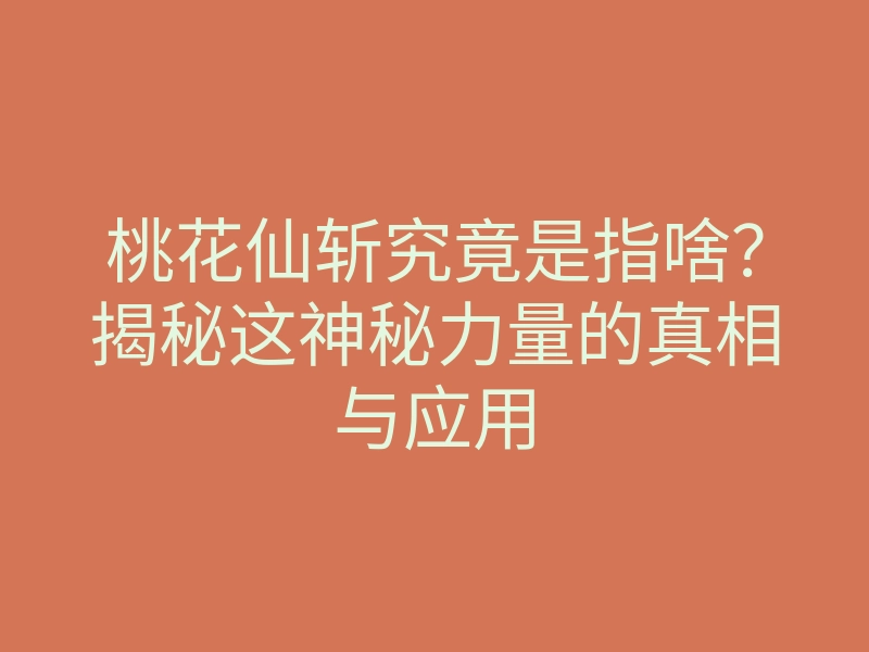 桃花仙斩究竟是指啥?揭秘这神秘力量的真相与应用