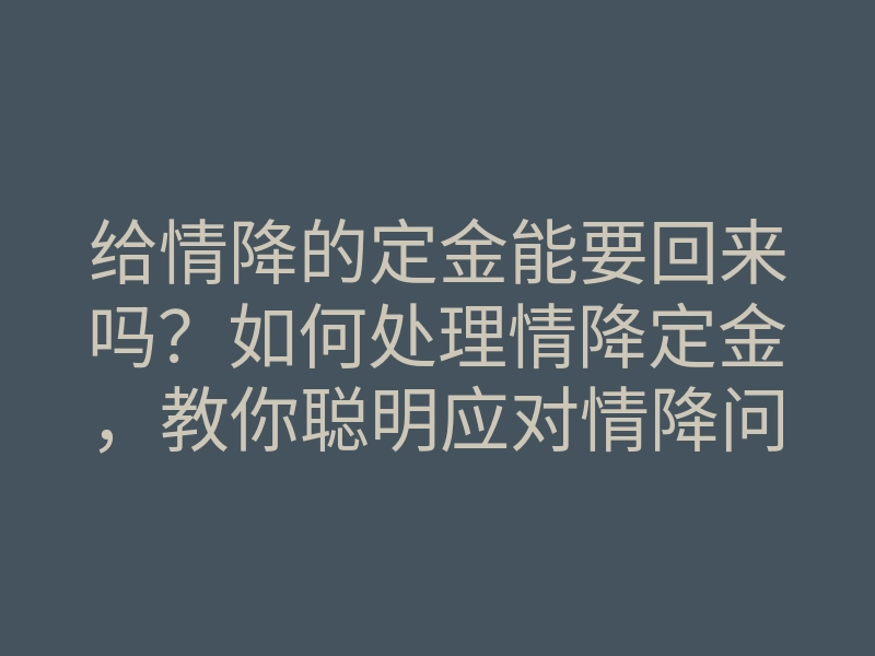 给情降的定金能要回来吗?如何处理情降定金,教你聪明应对情降问题