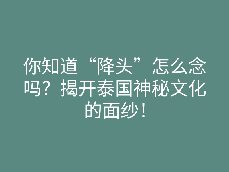 你知道“降头”怎么念吗?揭开泰国神秘文化的面纱!