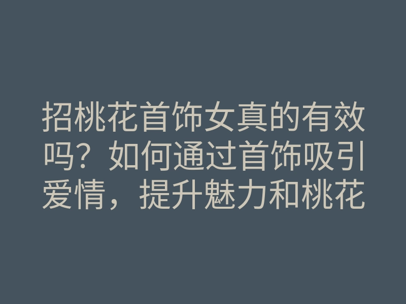 招桃花首饰女真的有效吗?如何通过首饰吸引爱情,提升魅力和桃花运的方法分享