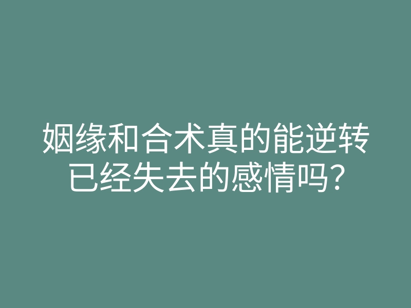 姻缘和合术真的能逆转已经失去的感情吗?
