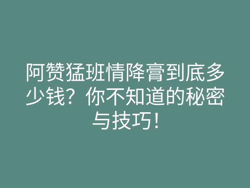 阿赞猛班情降膏到底多少钱?你不知道的秘密与技巧!