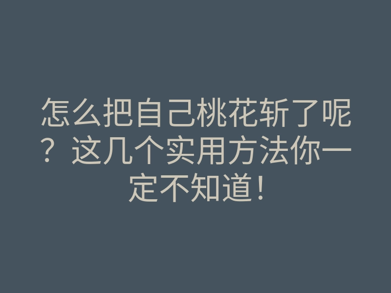 怎么把自己桃花斩了呢?这几个实用方法你一定不知道!