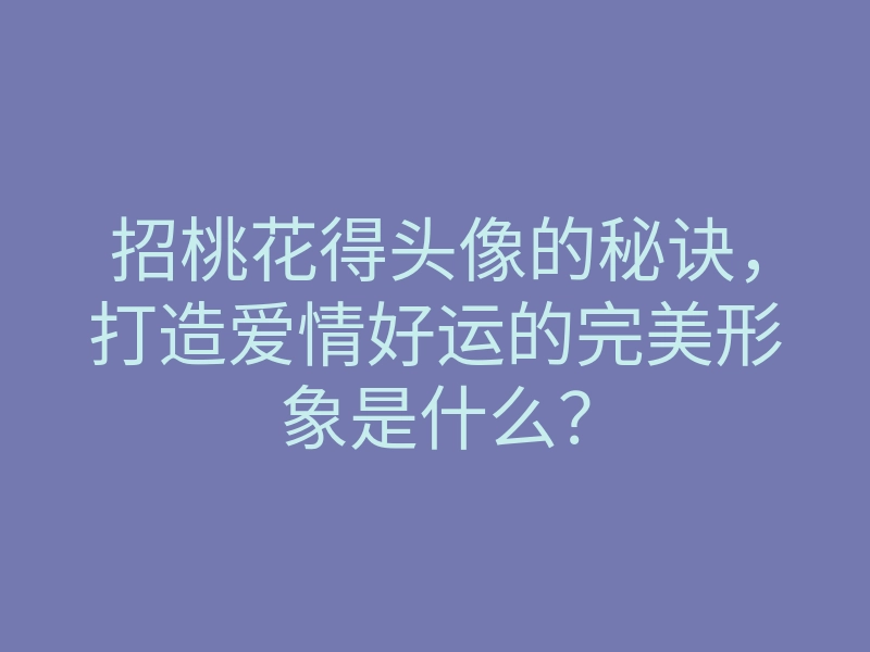 招桃花得头像的秘诀,打造爱情好运的完美形象是什么?
