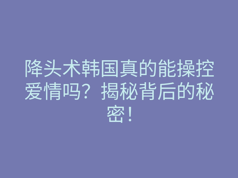 降头术韩国真的能操控爱情吗?揭秘背后的秘密!