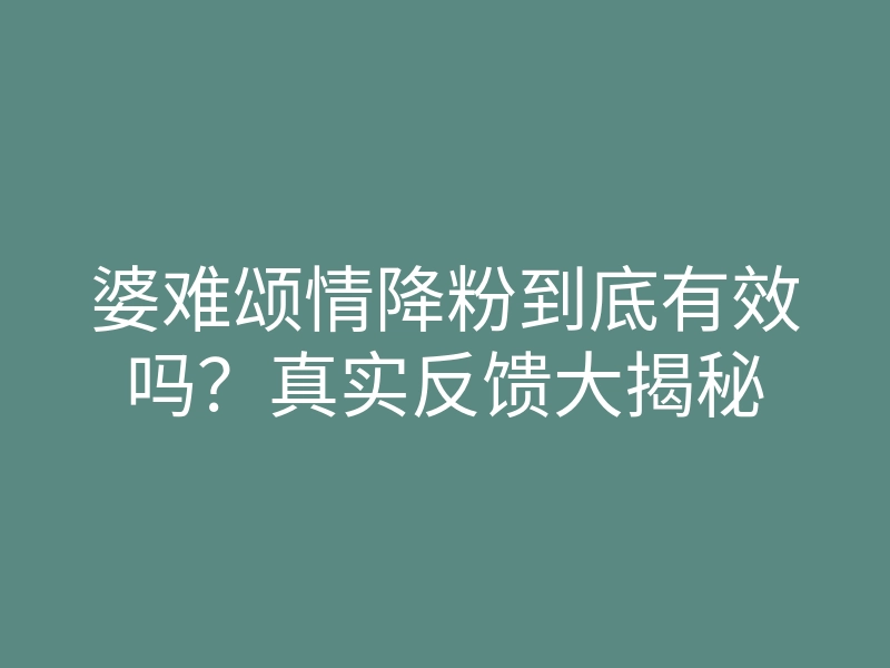 婆难颂情降粉到底有效吗?真实反馈大揭秘
