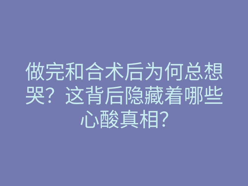 做完和合术后为何总想哭?这背后隐藏着哪些心酸真相?