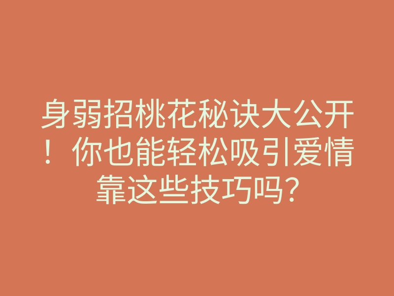身弱招桃花秘诀大公开!你也能轻松吸引爱情靠这些技巧吗?