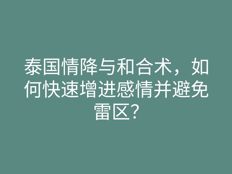 泰国情降与和合术,如何快速增进感情并避免雷区?