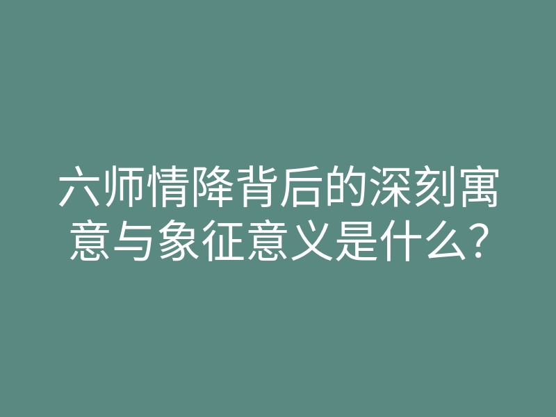六师情降背后的深刻寓意与象征意义是什么?