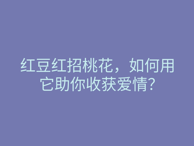 红豆红招桃花,如何用它助你收获爱情?