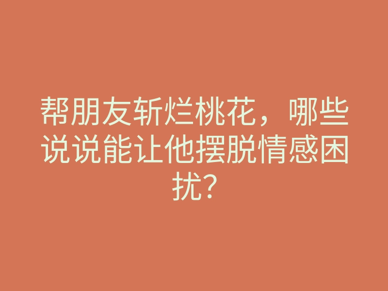 帮朋友斩烂桃花,哪些说说能让他摆脱情感困扰?