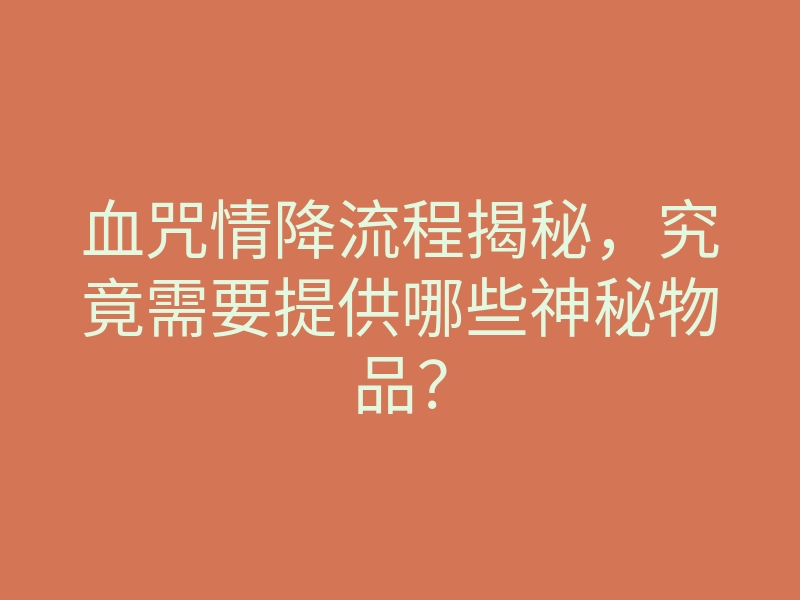 血咒情降流程揭秘,究竟需要提供哪些神秘物品?