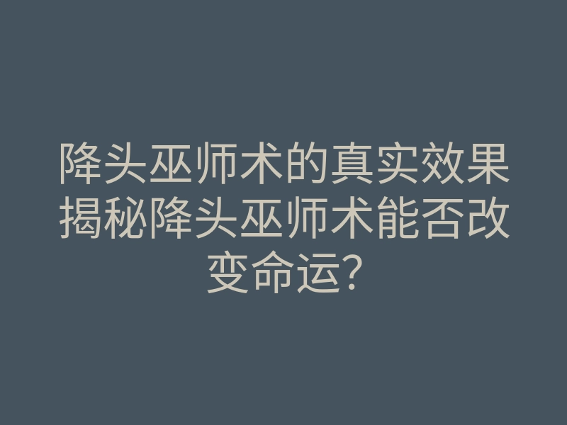 降头巫师术的真实效果揭秘降头巫师术能否改变命运?