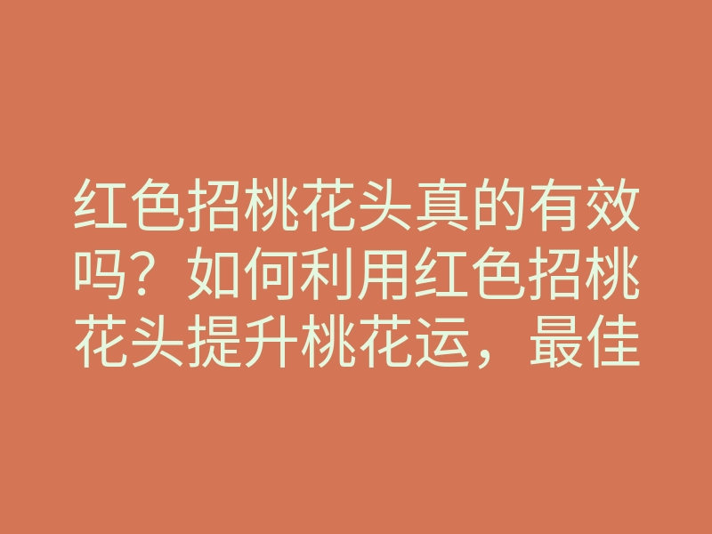 红色招桃花头真的有效吗?如何利用红色招桃花头提升桃花运,最佳使用技巧揭秘