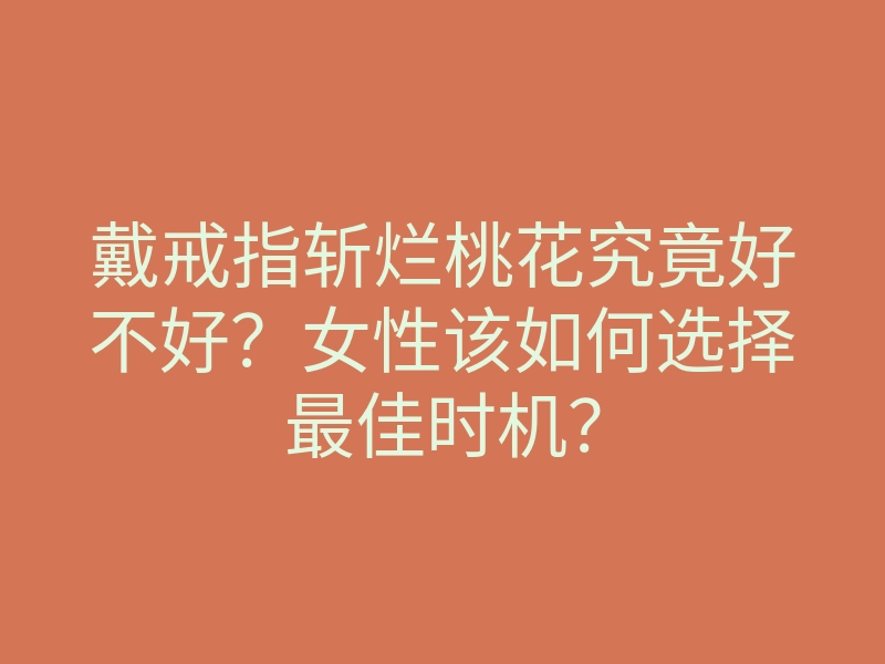 戴戒指斩烂桃花究竟好不好?女性该如何选择最佳时机?