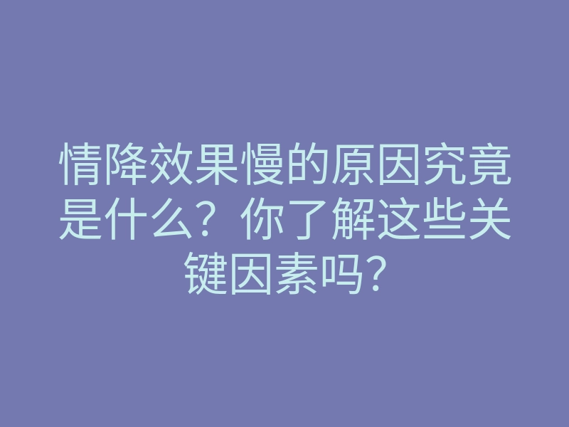 情降效果慢的原因究竟是什么？你了解这些关键因素吗？