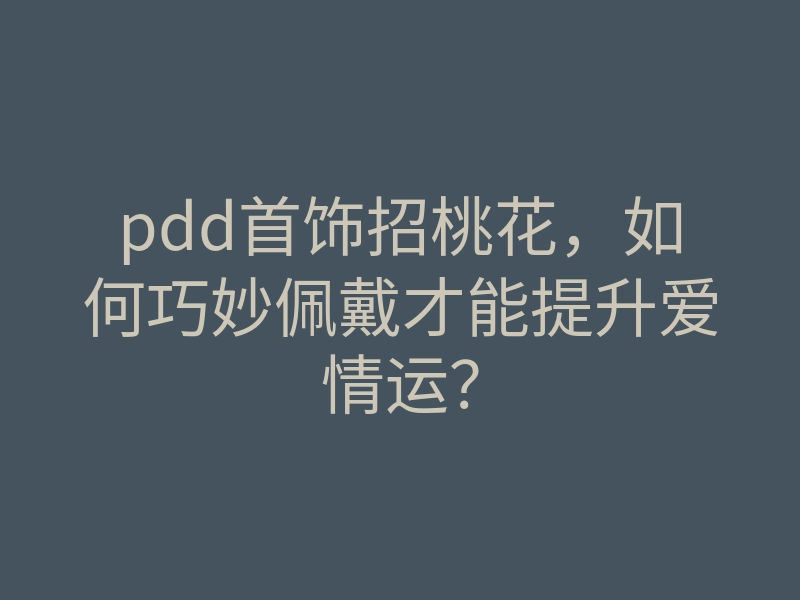 pdd首饰招桃花,如何巧妙佩戴才能提升爱情运?