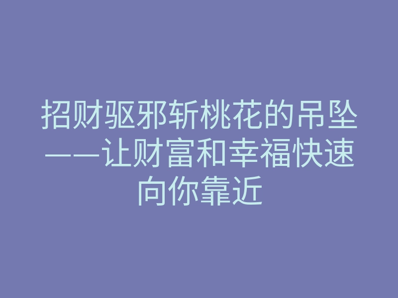 招财驱邪斩桃花的吊坠——让财富和幸福快速向你靠近