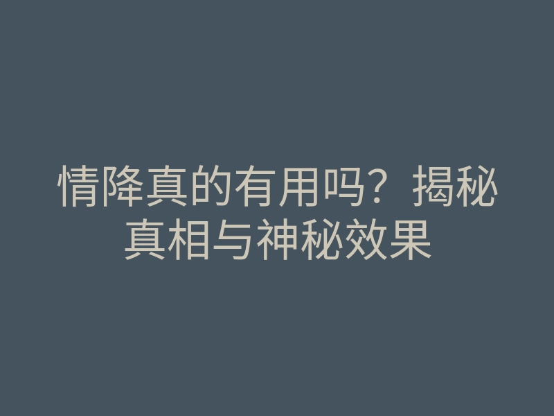 情降真的有用吗?揭秘真相与神秘效果