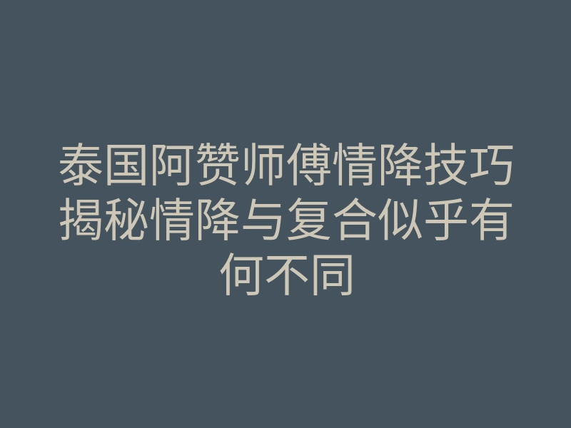 泰国阿赞师傅情降技巧揭秘情降与复合似乎有何不同