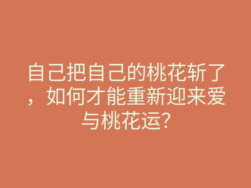 自己把自己的桃花斩了,如何才能重新迎来爱与桃花运?