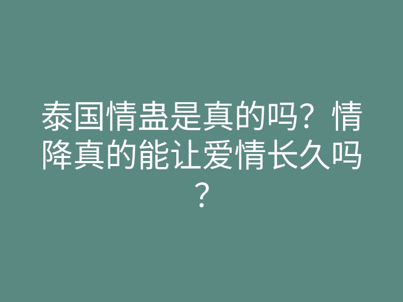 泰国情蛊是真的吗?情降真的能让爱情长久吗?