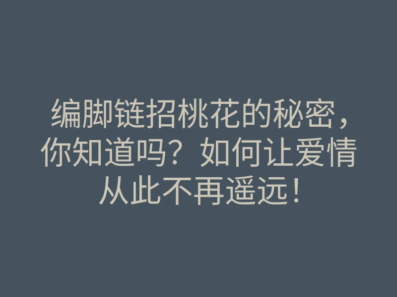 编脚链招桃花的秘密，你知道吗？如何让爱情从此不再遥远！