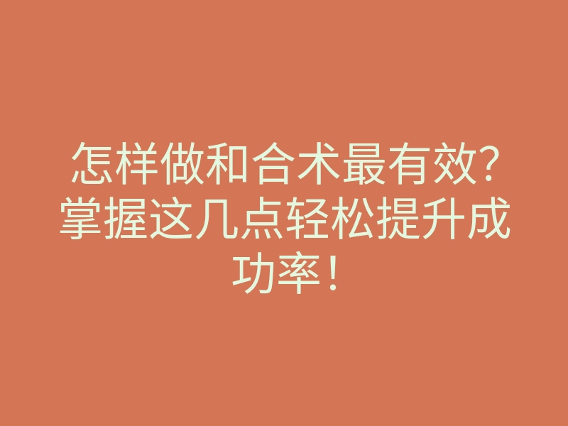 怎样做和合术最有效?掌握这几点轻松提升成功率!