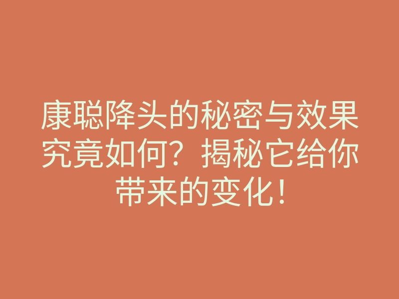 康聪降头的秘密与效果究竟如何?揭秘它给你带来的变化!