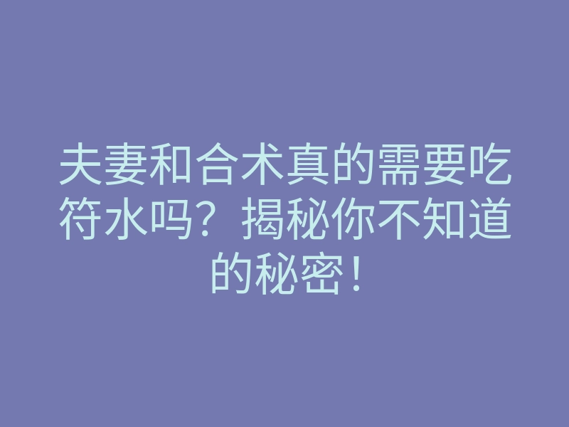 夫妻和合术真的需要吃符水吗?揭秘你不知道的秘密!