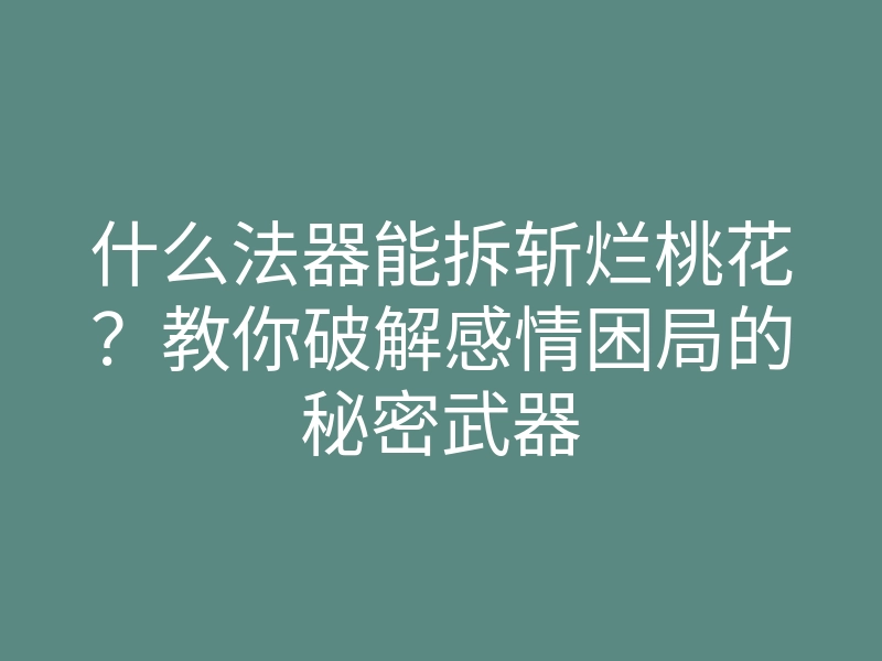 什么法器能拆斩烂桃花？教你破解感情困局的秘密武器