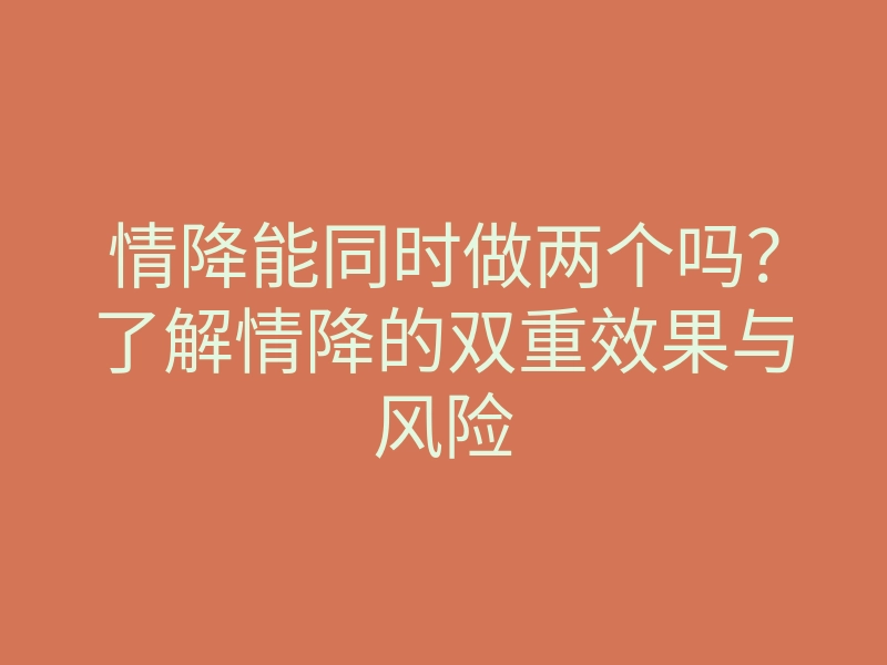 情降能同时做两个吗?了解情降的双重效果与风险
