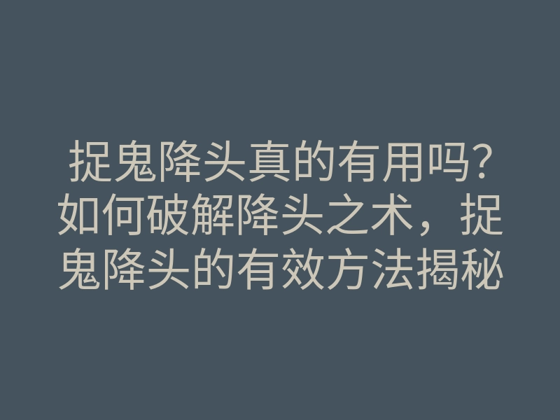 捉鬼降头真的有用吗?如何破解降头之术,捉鬼降头的有效方法揭秘