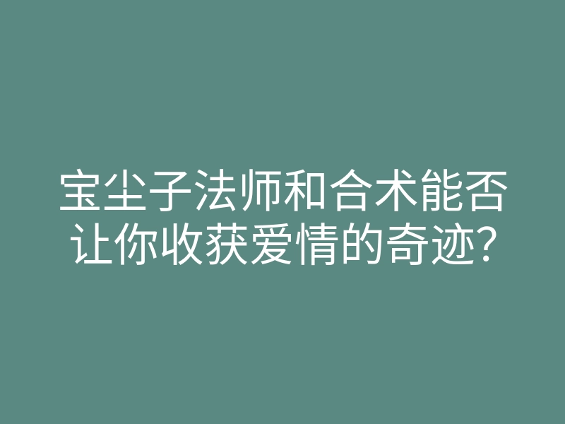 宝尘子法师和合术能否让你收获爱情的奇迹?