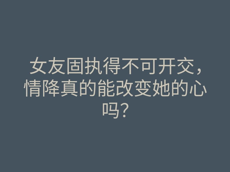 女友固执得不可开交,情降真的能改变她的心吗?