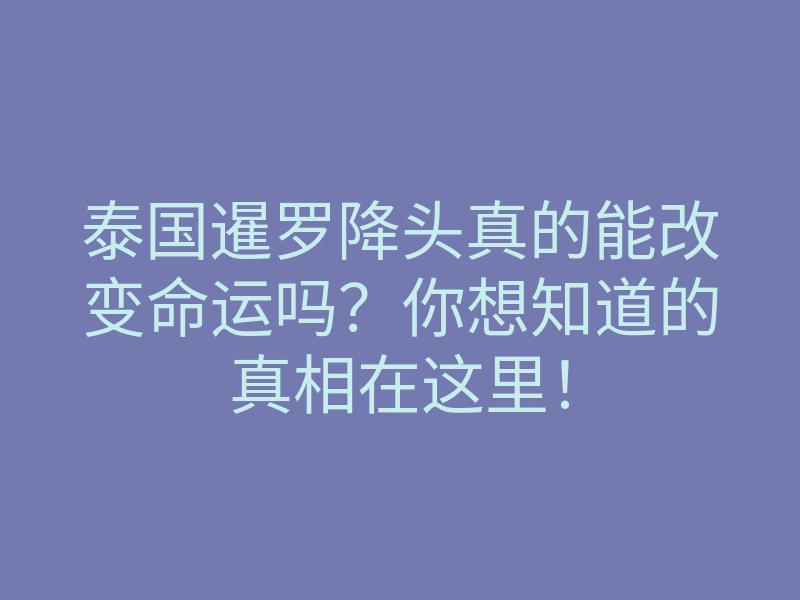 泰国暹罗降头真的能改变命运吗?你想知道的真相在这里!
