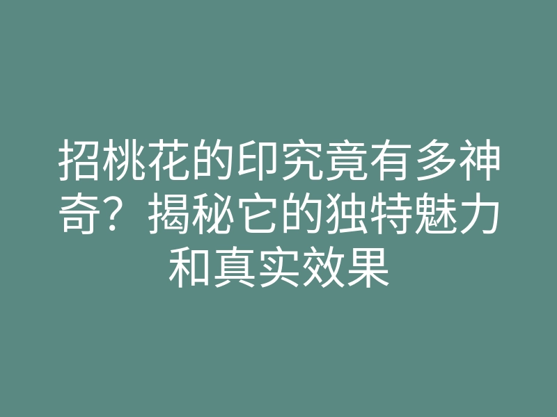 招桃花的印究竟有多神奇?揭秘它的独特魅力和真实效果