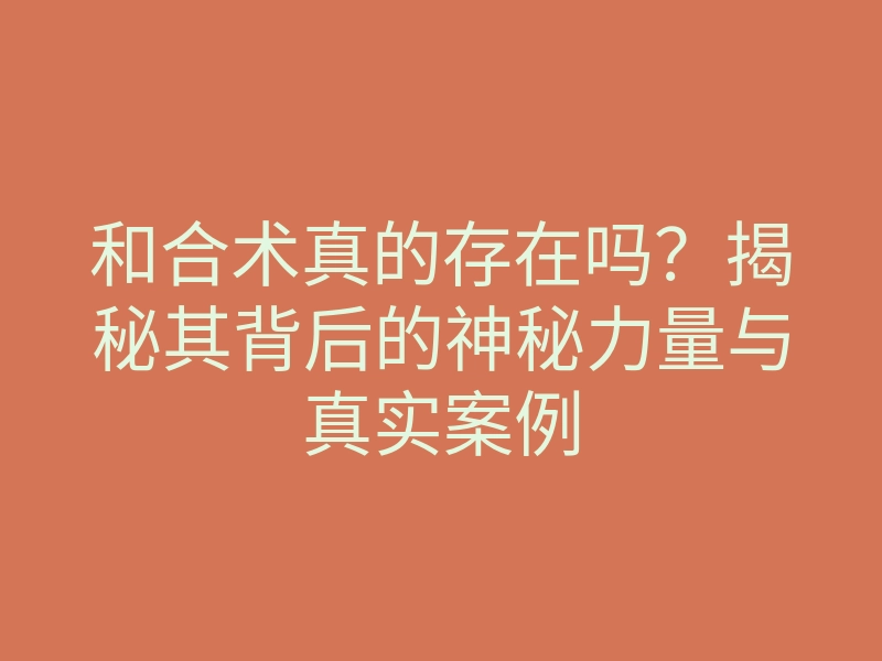 和合术真的存在吗?揭秘其背后的神秘力量与真实案例