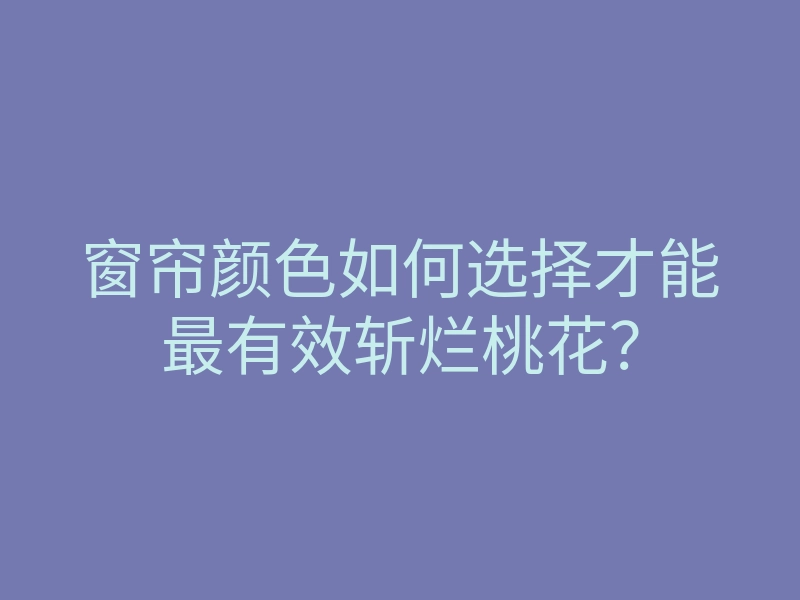 窗帘颜色如何选择才能最有效斩烂桃花?