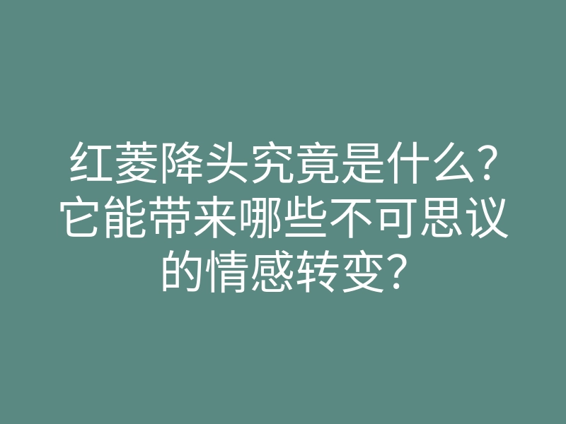 红菱降头究竟是什么?它能带来哪些不可思议的情感转变?